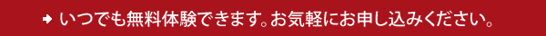 いつでも無料体験できます。お気軽にお申し込みください。